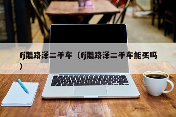 fj酷路泽二手车（fj酷路泽二手车能买吗）
