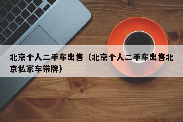 北京个人二手车出售（北京个人二手车出售北京私家车带牌）