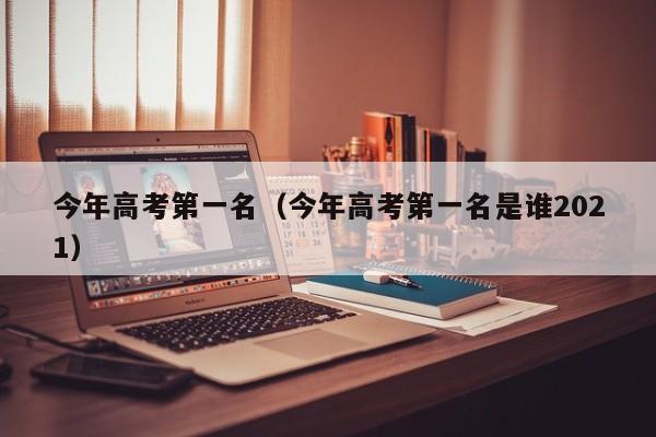 今年高考第一名（今年高考第一名是谁2021）