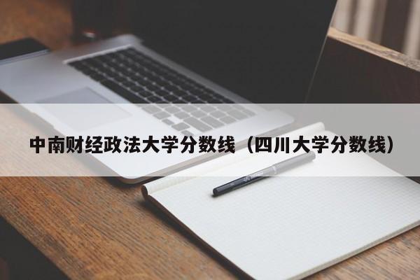 中南财经政法大学分数线（四川大学分数线）