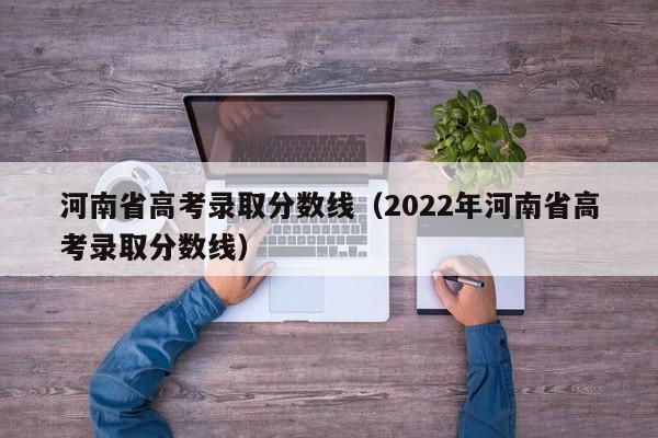 河南省高考录取分数线（2022年河南省高考录取分数线）