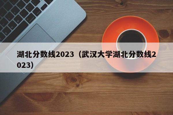 湖北分数线2023（武汉大学湖北分数线2023）