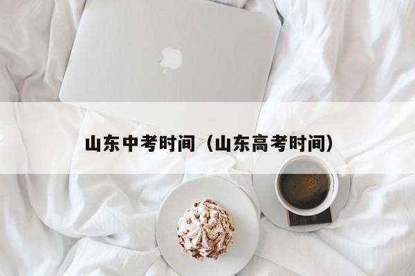 山东中考时间（山东高考时间）