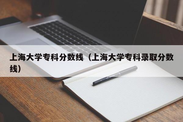 上海大学专科分数线（上海大学专科录取分数线）
