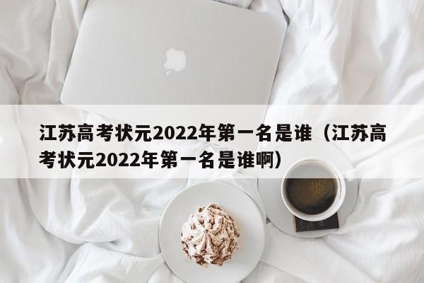 江苏高考状元2022年第一名是谁（江苏高考状元2022年第一名是谁啊）