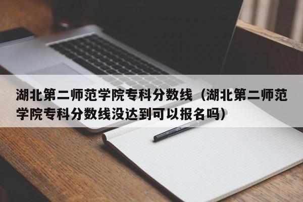 湖北第二师范学院专科分数线（湖北第二师范学院专科分数线没达到可以报名吗）