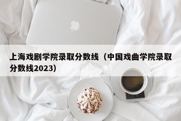 上海戏剧学院录取分数线（中国戏曲学院录取分数线2023）