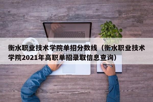 衡水职业技术学院单招分数线（衡水职业技术学院2021年高职单招录取信息查询）