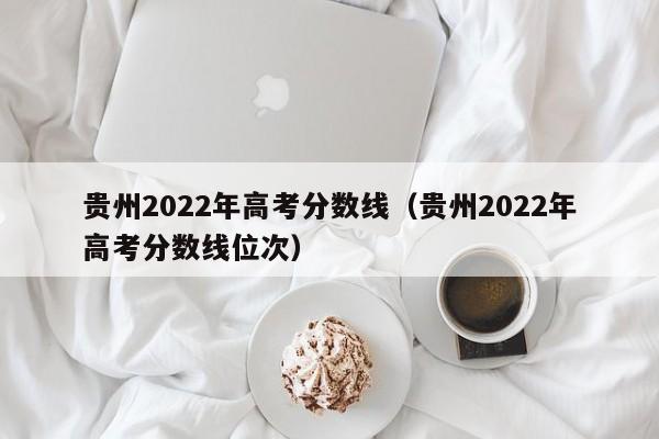 贵州2022年高考分数线（贵州2022年高考分数线位次）