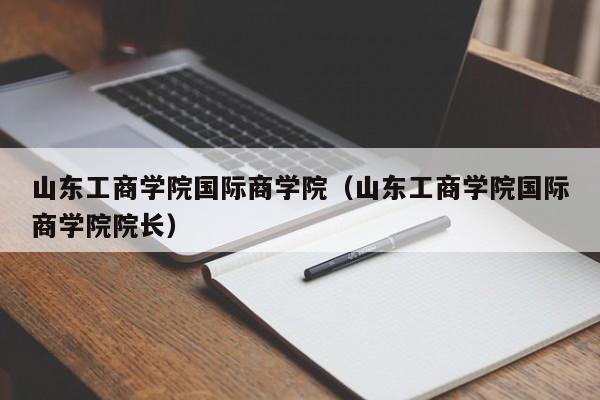 山东工商学院国际商学院（山东工商学院国际商学院院长）