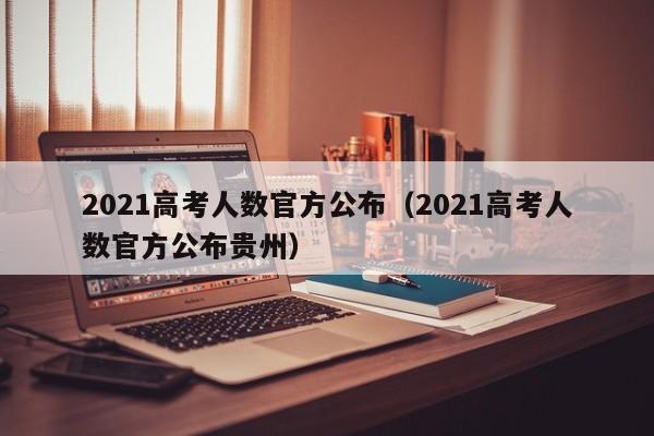 2021高考人数官方公布（2021高考人数官方公布贵州）