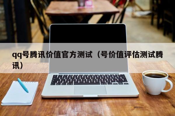 qq号腾讯价值官方测试（号价值评估测试腾讯）