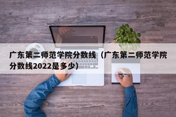 广东第二师范学院分数线（广东第二师范学院分数线2022是多少）