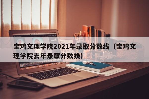 宝鸡文理学院2021年录取分数线（宝鸡文理学院去年录取分数线）