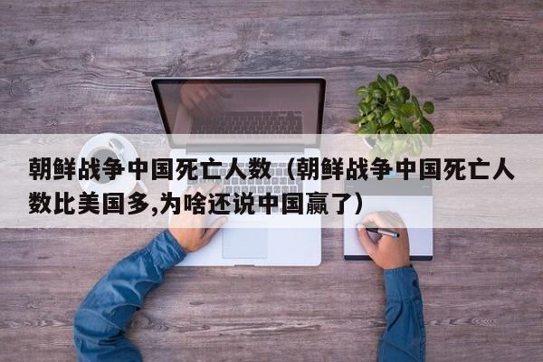 朝鲜战争中国死亡人数（朝鲜战争中国死亡人数比美国多,为啥还说中国赢了）