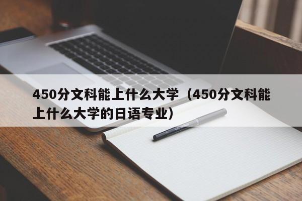 450分文科能上什么大学（450分文科能上什么大学的日语专业）