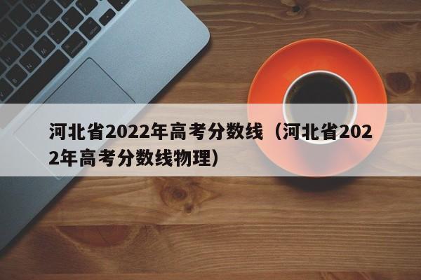 河北省2022年高考分数线（河北省2022年高考分数线物理）