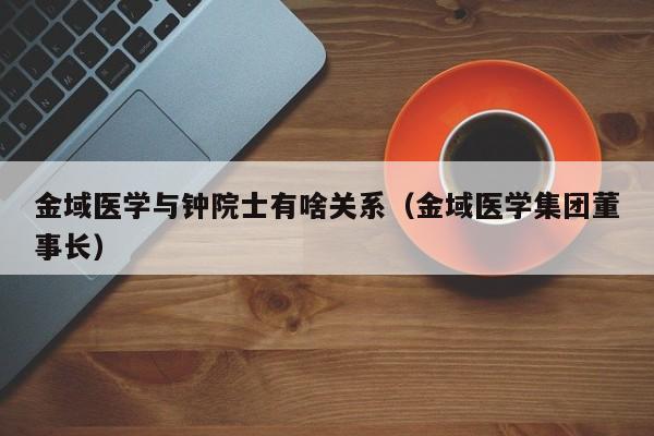 金域医学与钟院士有啥关系（金域医学集团董事长）