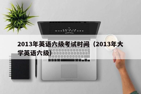 2013年英语六级考试时间（2013年大学英语六级）