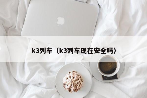 k3列车（k3列车现在安全吗）