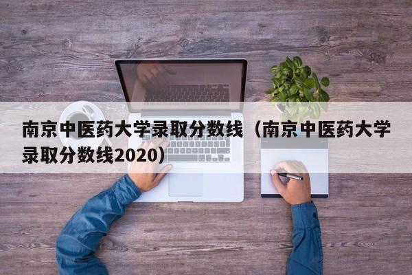 南京中医药大学录取分数线（南京中医药大学录取分数线2020）