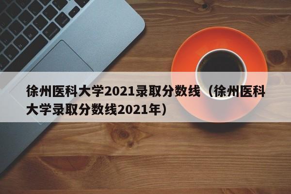 徐州医科大学2021录取分数线（徐州医科大学录取分数线2021年）
