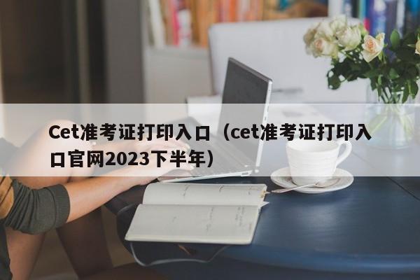 Cet准考证打印入口（cet准考证打印入口官网2023下半年）
