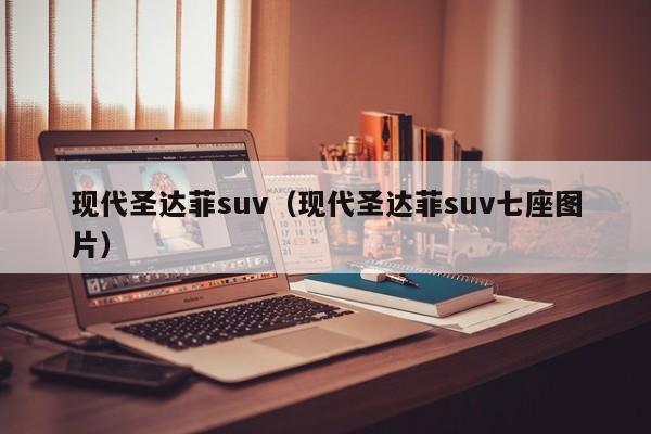 现代圣达菲suv（现代圣达菲suv七座图片）