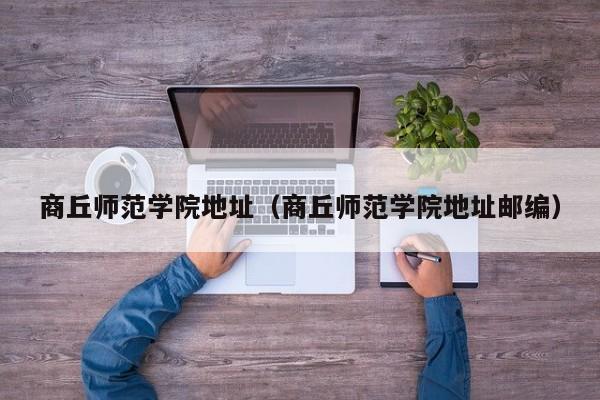 商丘师范学院地址（商丘师范学院地址邮编）