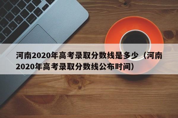 河南2020年高考录取分数线是多少（河南2020年高考录取分数线公布时间）