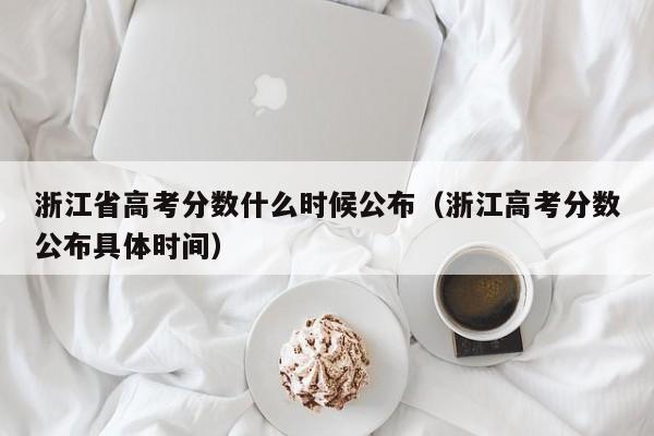 浙江省高考分数什么时候公布（浙江高考分数公布具体时间）