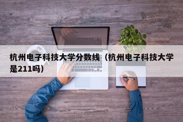 杭州电子科技大学分数线（杭州电子科技大学是211吗）