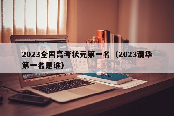 2023全国高考状元第一名（2023清华第一名是谁）