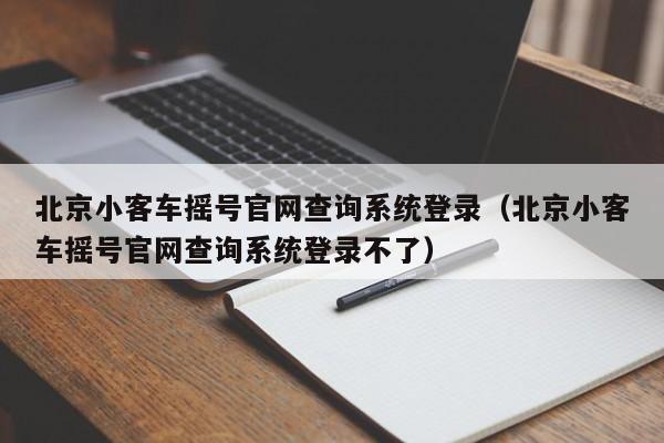 北京小客车摇号官网查询系统登录（北京小客车摇号官网查询系统登录不了）