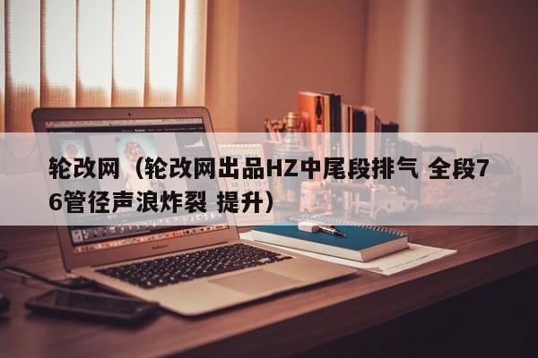 轮改网（轮改网出品HZ中尾段排气 全段76管径声浪炸裂 提升）
