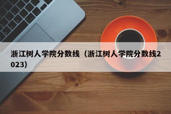 浙江树人学院分数线（浙江树人学院分数线2023）