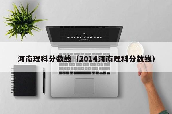 河南理科分数线（2014河南理科分数线）