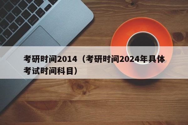 考研时间2014（考研时间2024年具体考试时间科目）