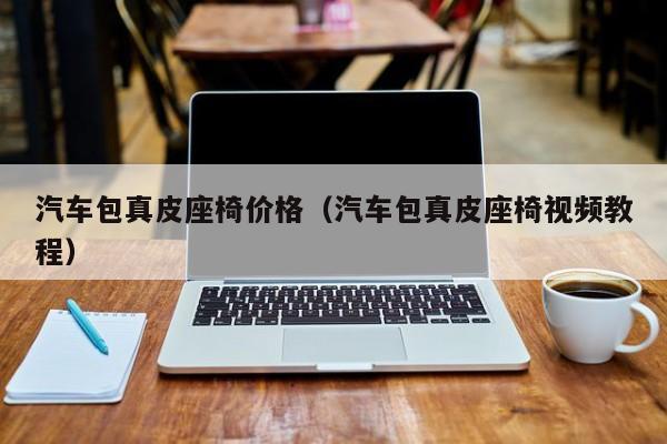 汽车包真皮座椅价格（汽车包真皮座椅视频教程）