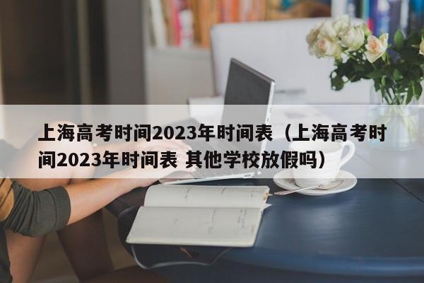 上海高考时间2023年时间表（上海高考时间2023年时间表 其他学校放假吗）