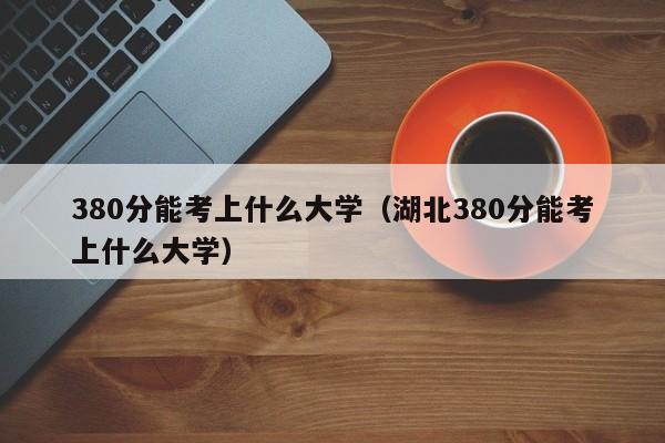 380分能考上什么大学（湖北380分能考上什么大学）