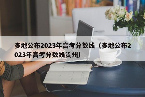 多地公布2023年高考分数线（多地公布2023年高考分数线贵州）