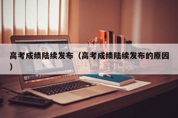 高考成绩陆续发布（高考成绩陆续发布的原因）