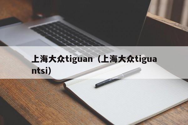 上海大众tiguan（上海大众tiguantsi）