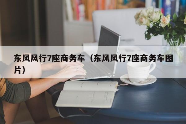 东风风行7座商务车（东风风行7座商务车图片）