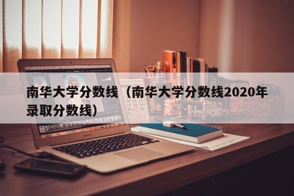 南华大学分数线（南华大学分数线2020年录取分数线）