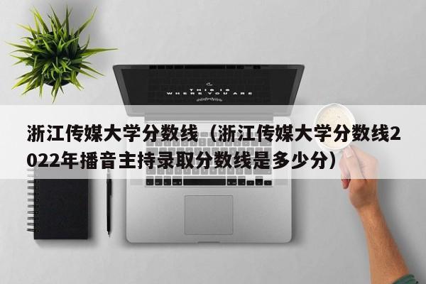 浙江传媒大学分数线（浙江传媒大学分数线2022年播音主持录取分数线是多少分）