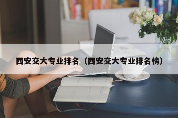 西安交大专业排名（西安交大专业排名榜）