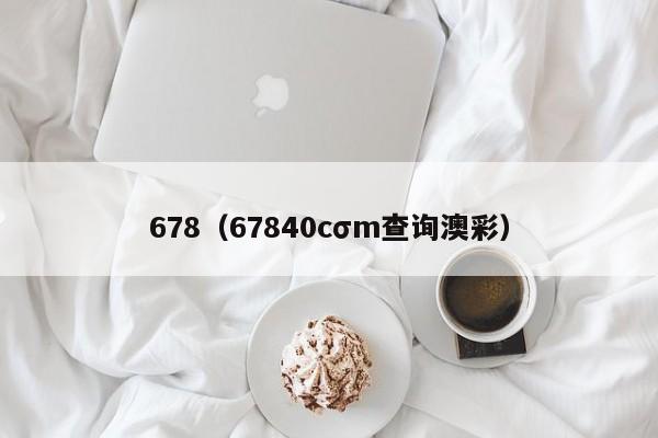678（67840cσm查询澳彩）