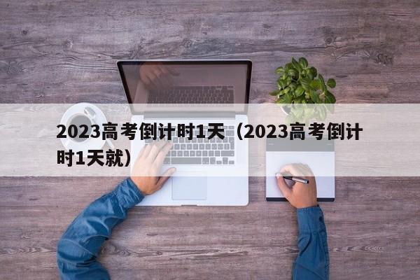 2023高考倒计时1天（2023高考倒计时1天就）